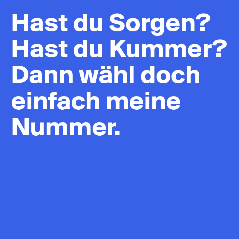 Hast du Sorgen? Hast du Kummer? Dann wähl doch einfach meine Nummer.


