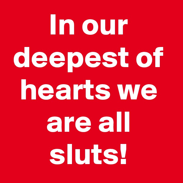 In our deepest of hearts we are all sluts!