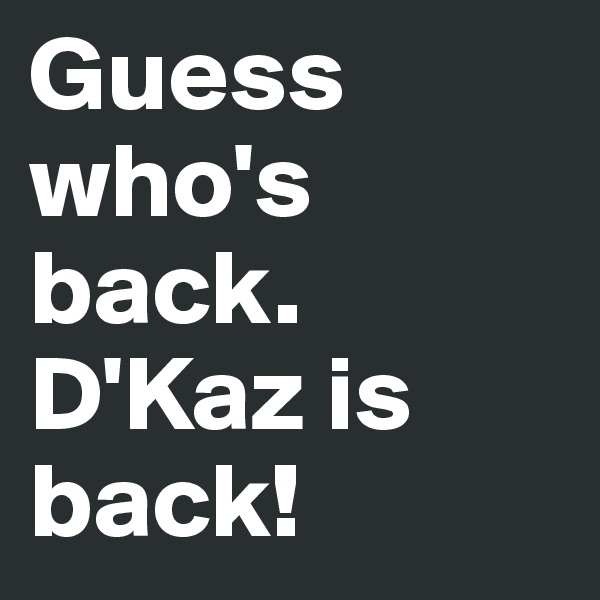 Guess who's back.
D'Kaz is back!