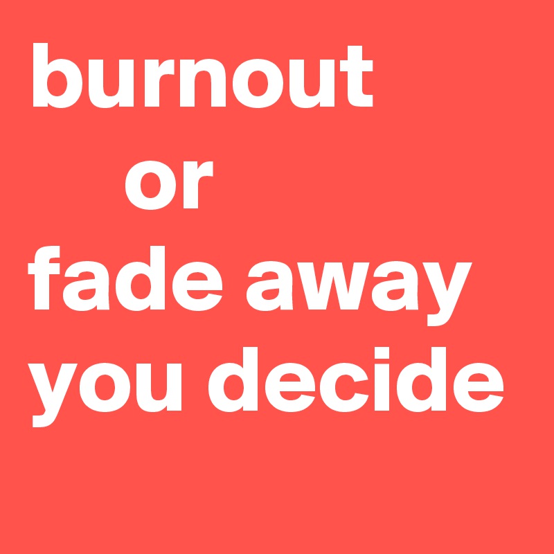 burnout
     or
fade away
you decide