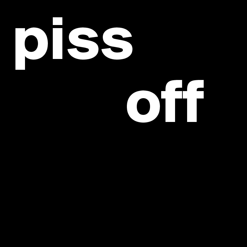 piss 
         off