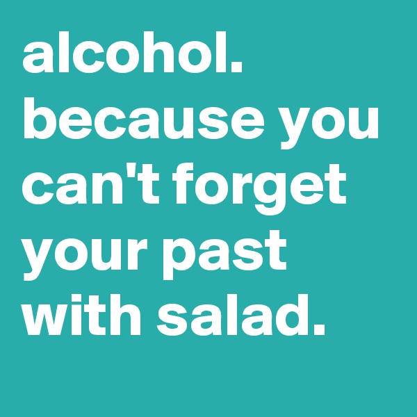 alcohol. because you can't forget your past with salad.