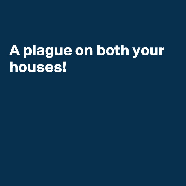 

A plague on both your houses! 





