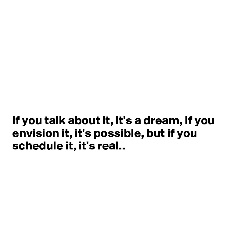 







If you talk about it, it's a dream, if you envision it, it's possible, but if you schedule it, it's real..





