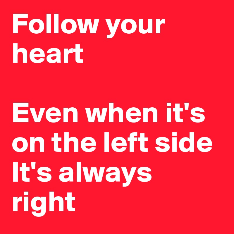 Follow your heart 

Even when it's on the left side It's always right