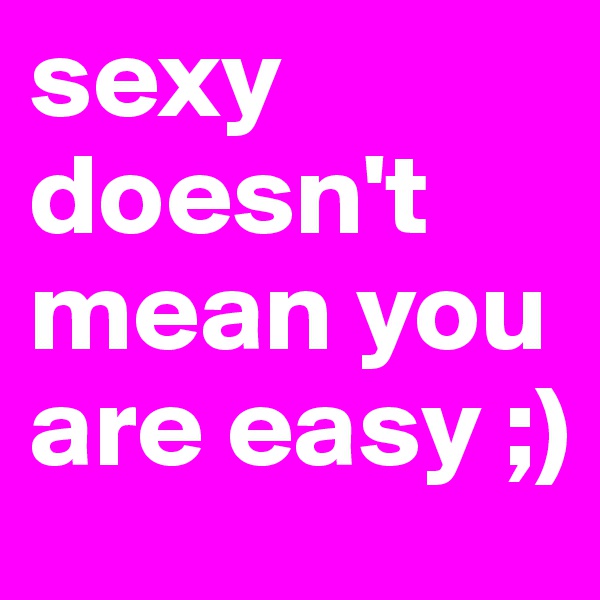 sexy doesn't mean you are easy ;)