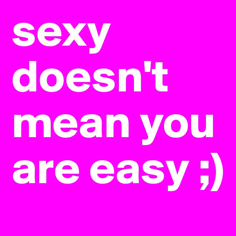 sexy doesn't mean you are easy ;)
