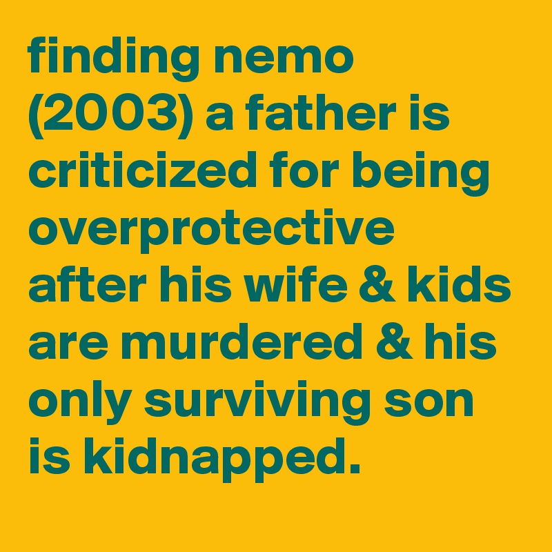 finding nemo (2003) a father is criticized for being overprotective after his wife & kids are murdered & his only surviving son is kidnapped.