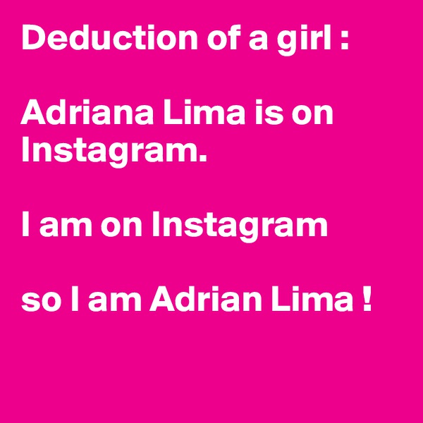 Deduction of a girl : 

Adriana Lima is on Instagram.

I am on Instagram

so I am Adrian Lima !

