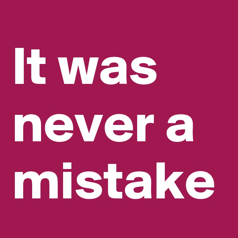 It was never a mistake