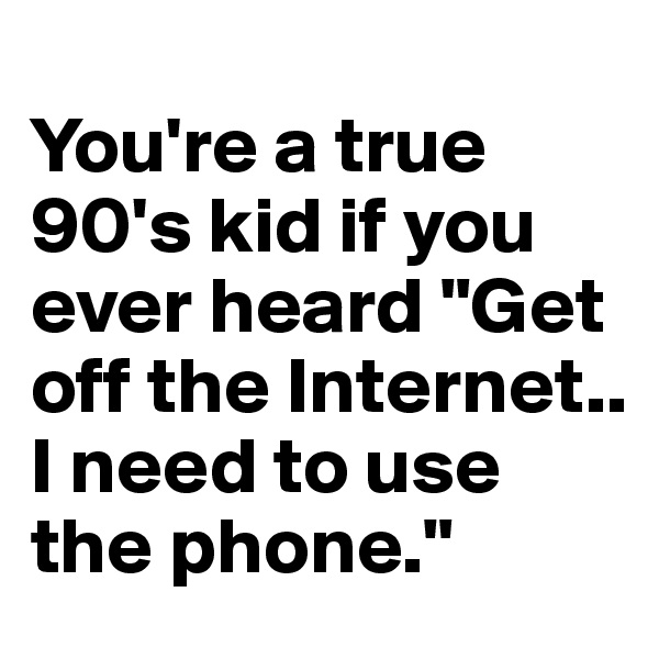 
You're a true 90's kid if you ever heard "Get off the Internet.. I need to use the phone."