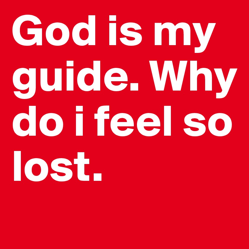 God is my guide. Why do i feel so lost. 