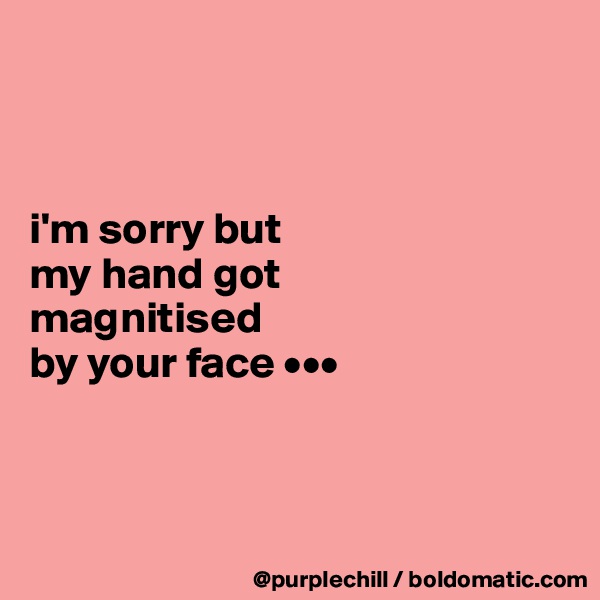 



i'm sorry but
my hand got
magnitised 
by your face •••



