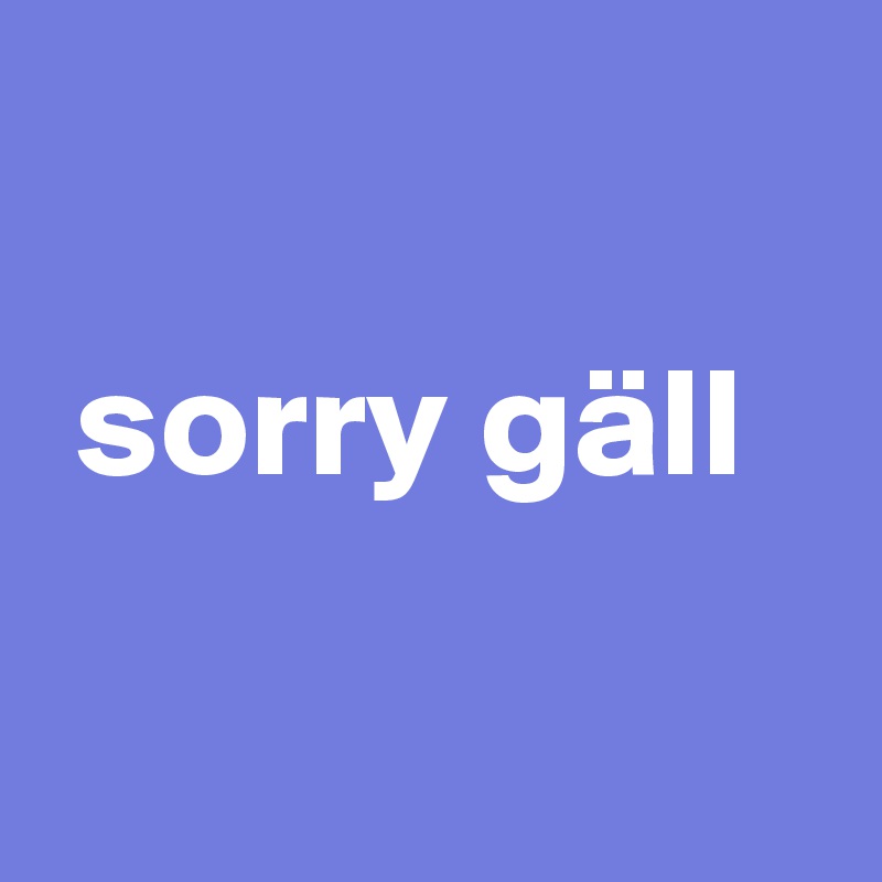 

 sorry gäll

