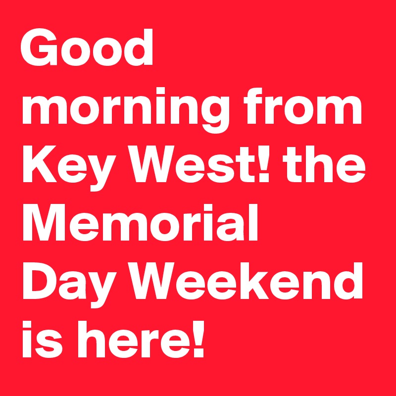 Good morning from Key West! the Memorial Day Weekend is here!
