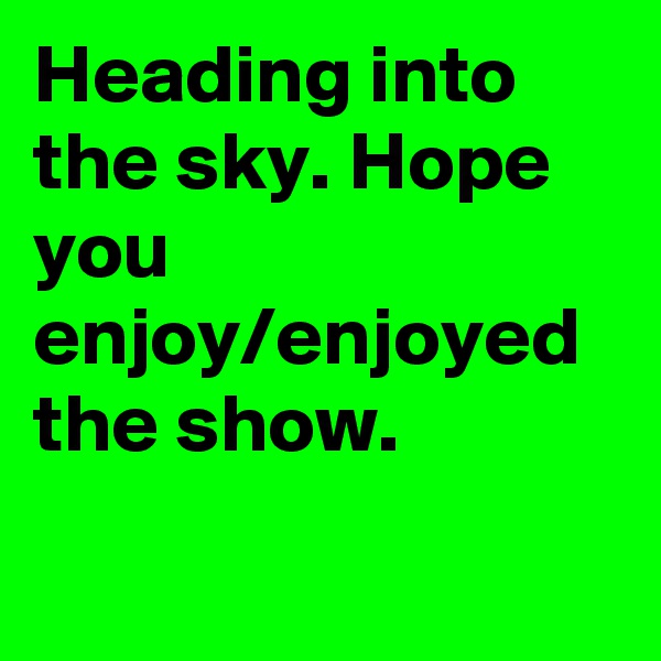 Heading into the sky. Hope you enjoy/enjoyed the show.