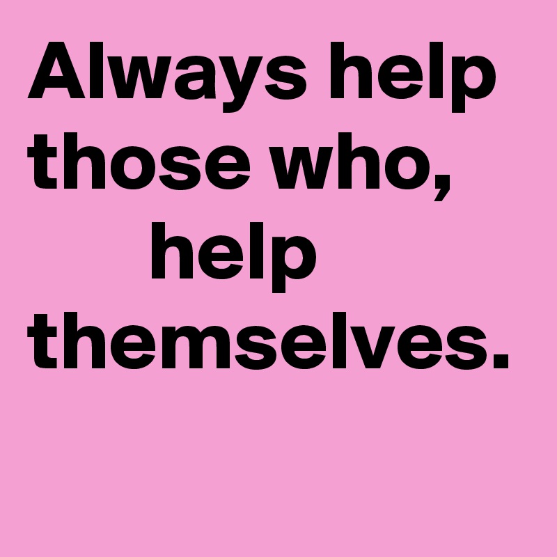 Always help those who,           help themselves.