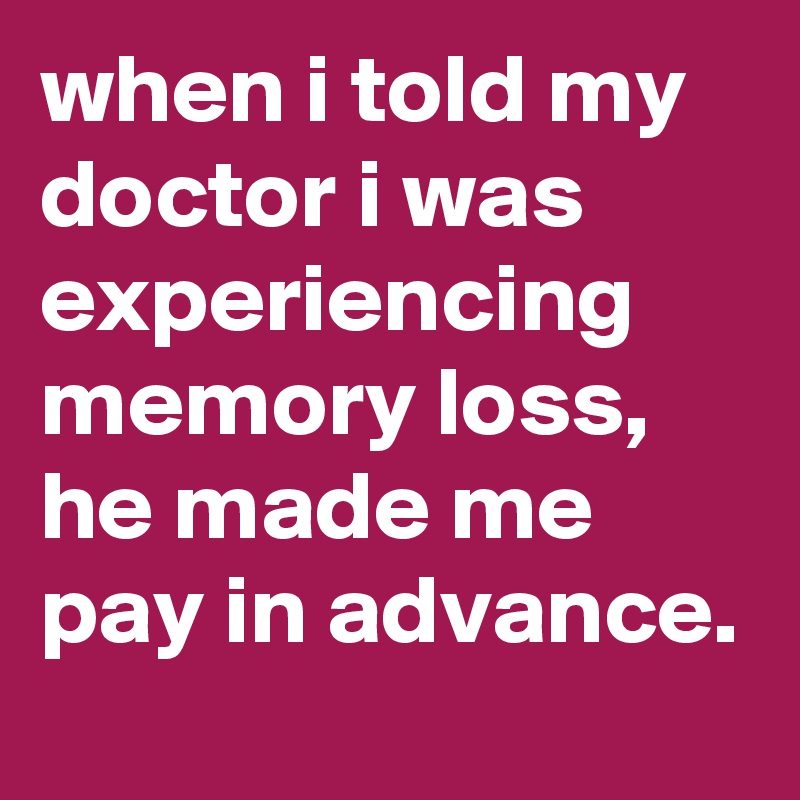 when i told my doctor i was experiencing memory loss, he made me pay in advance.