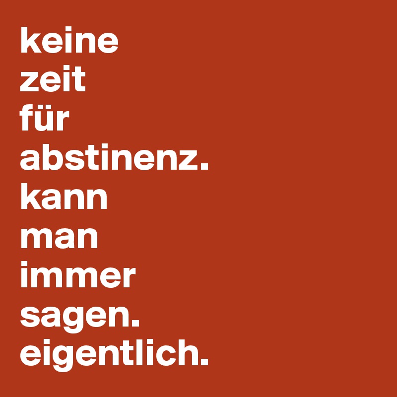 keine
zeit
für 
abstinenz.
kann
man 
immer
sagen.
eigentlich.