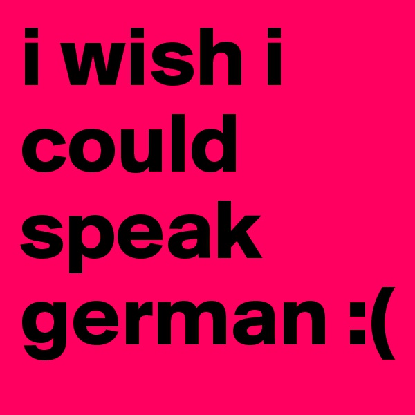 i wish i could speak german :(