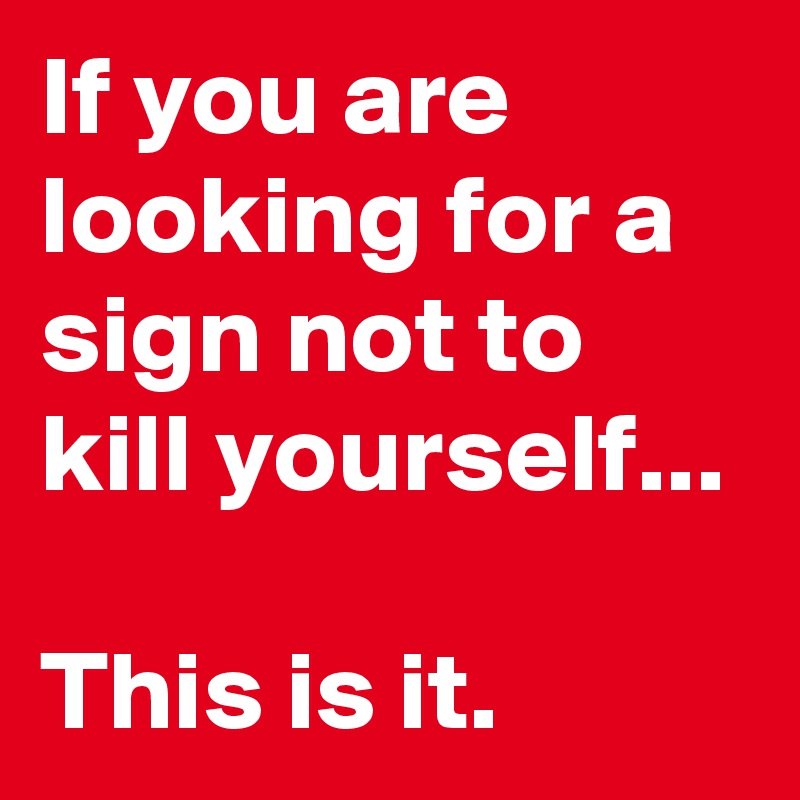 If you are looking for a sign not to kill yourself...

This is it.