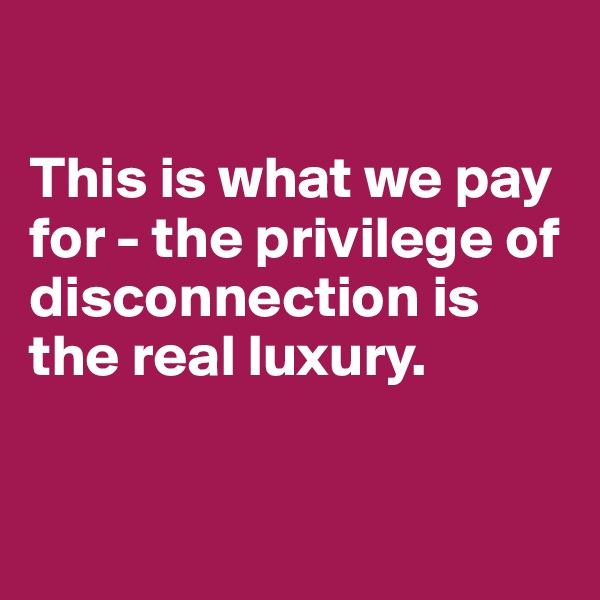 

This is what we pay for - the privilege of disconnection is the real luxury.


