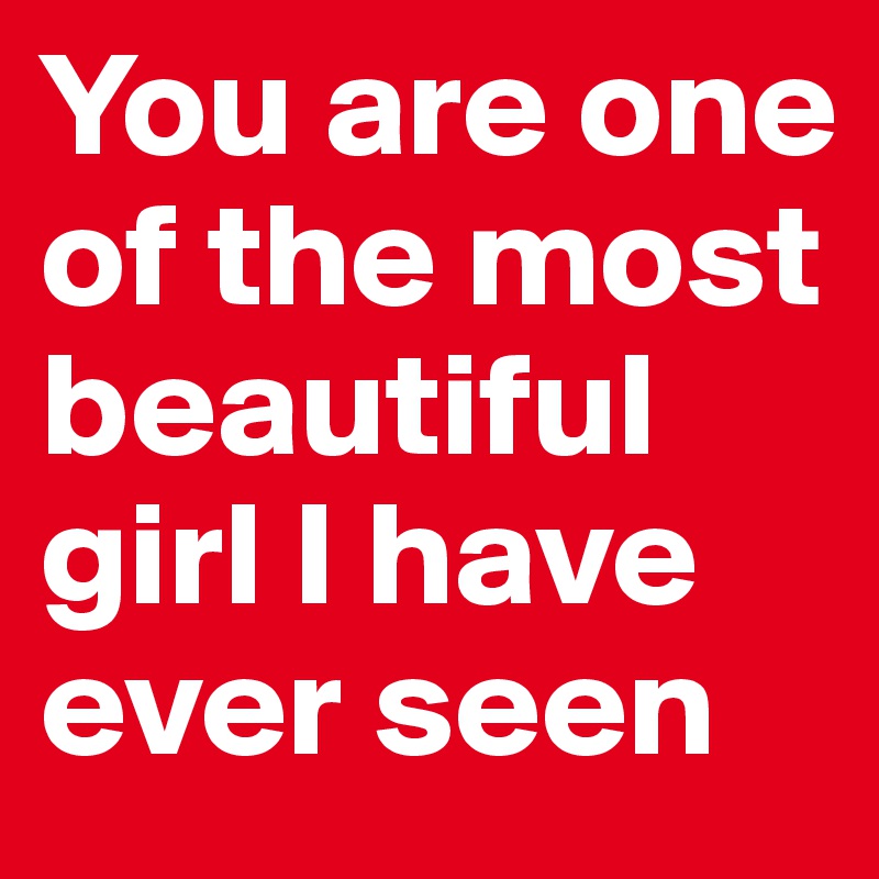 You are one of the most beautiful girl I have ever seen 
