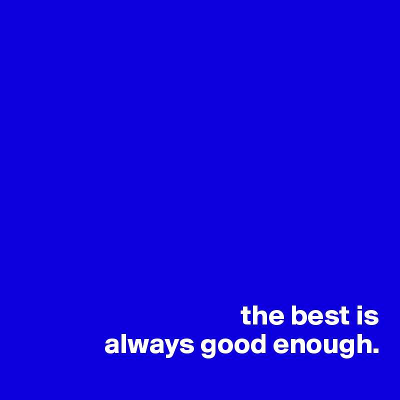 








  
                                       the best is
               always good enough.