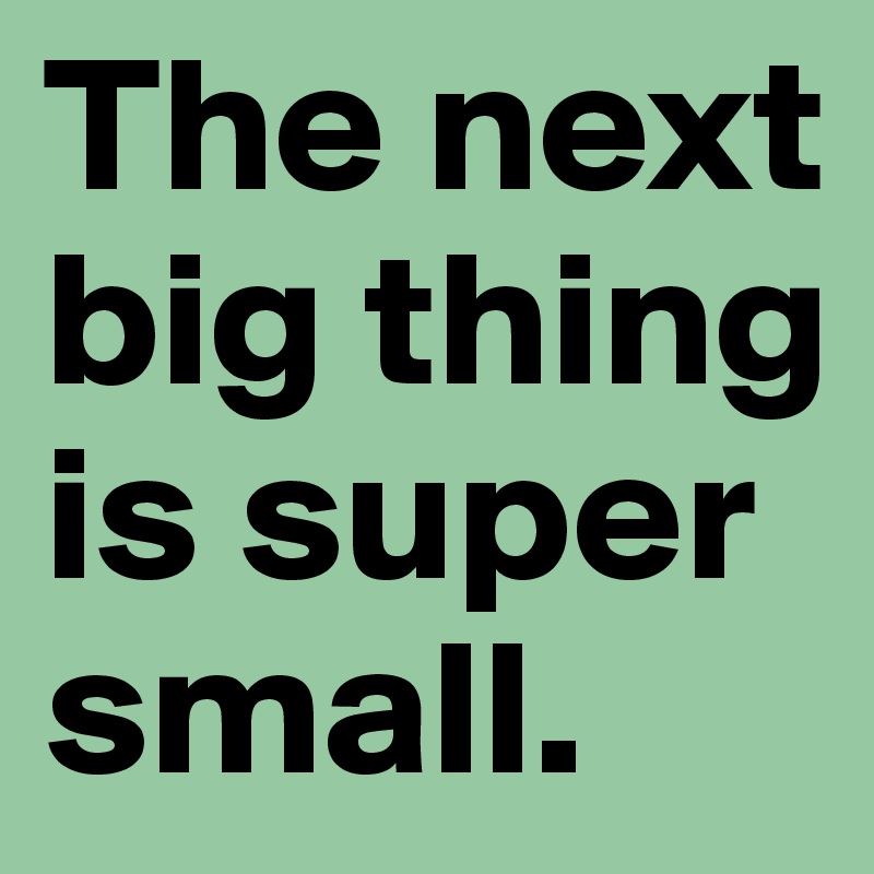 The next big thing is super small.