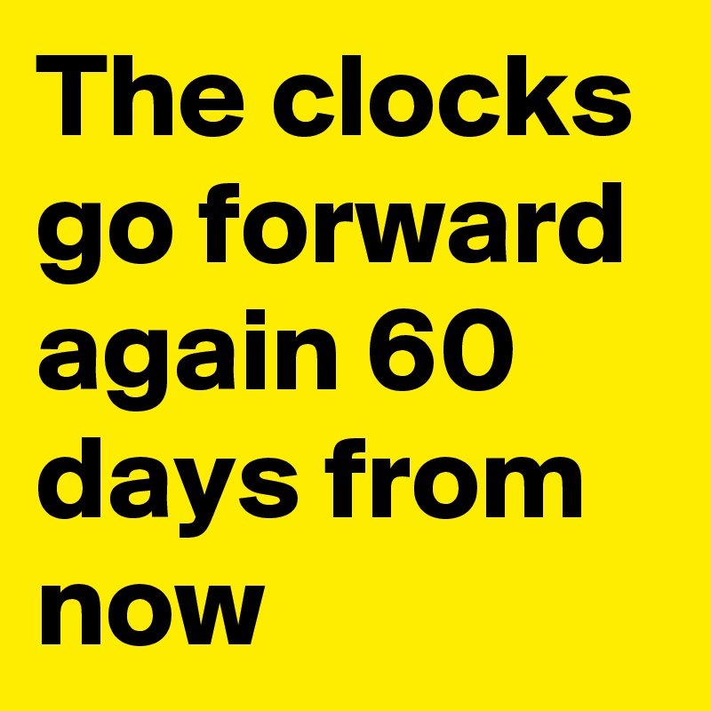 The clocks go forward again 60 days from now Post by bobmc82 on