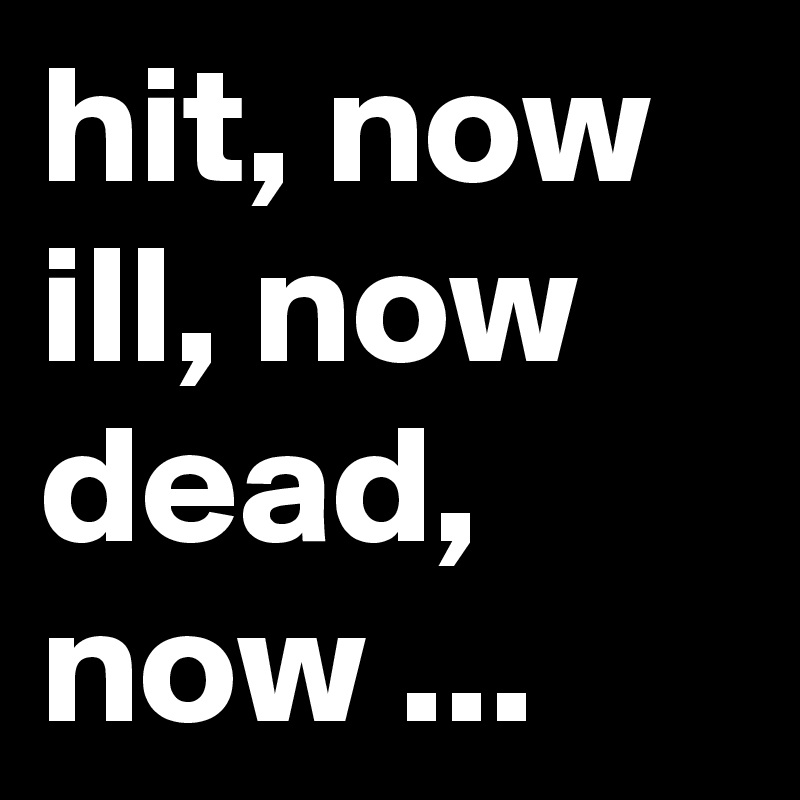 hit, now ill, now dead, now ...