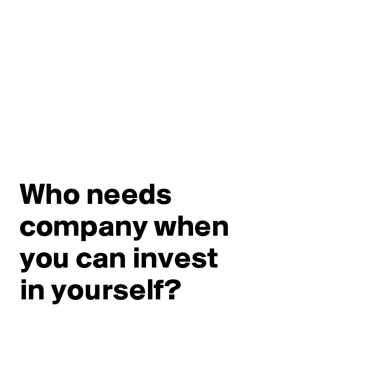 




Who needs 
company when 
you can invest 
in yourself?

