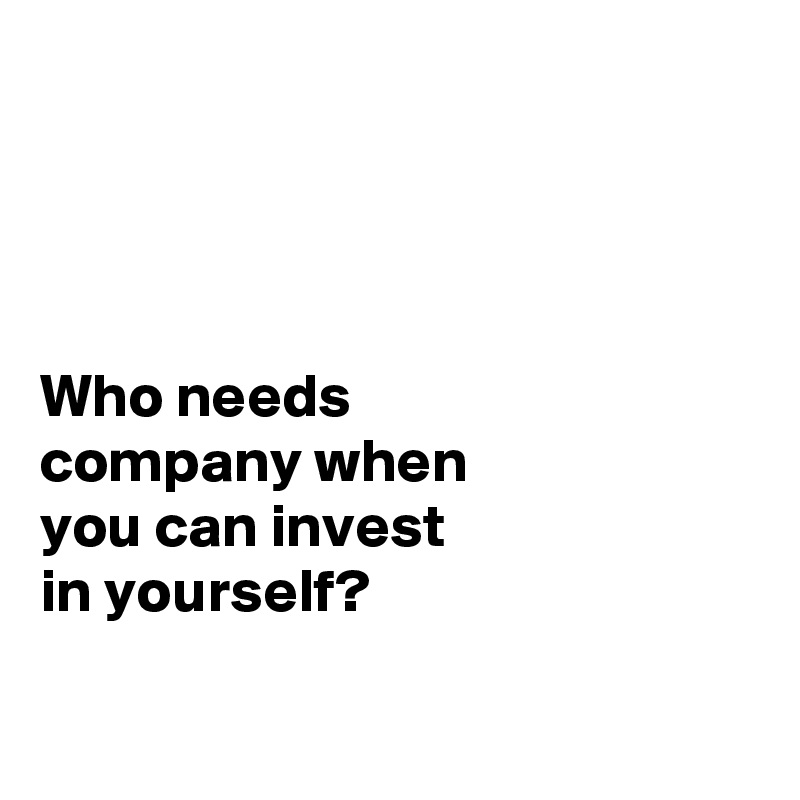 




Who needs 
company when 
you can invest 
in yourself?

