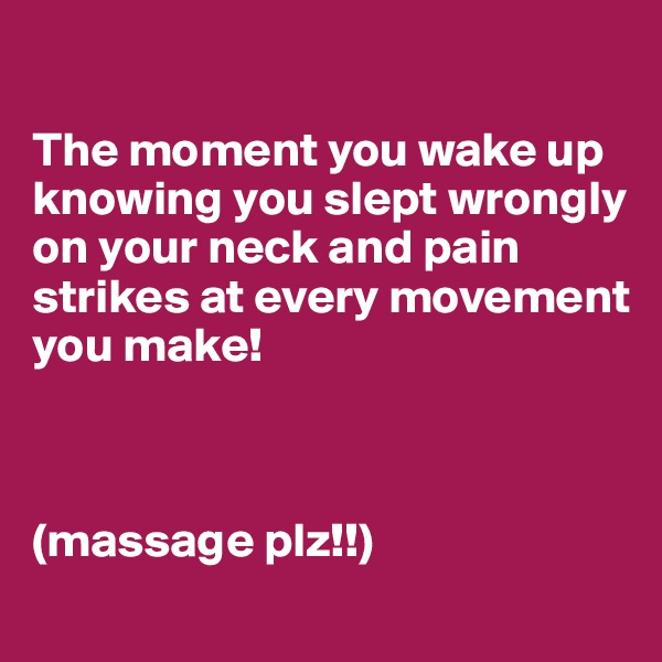 

The moment you wake up knowing you slept wrongly on your neck and pain strikes at every movement you make!



(massage plz!!)
