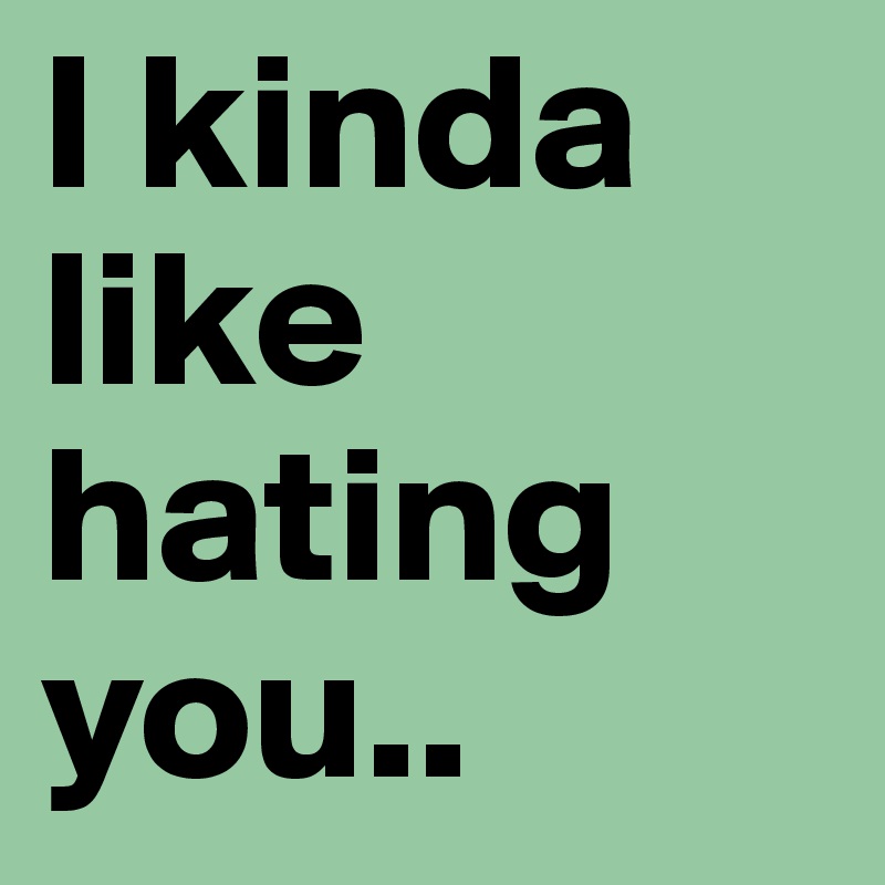 I kinda like hating you..