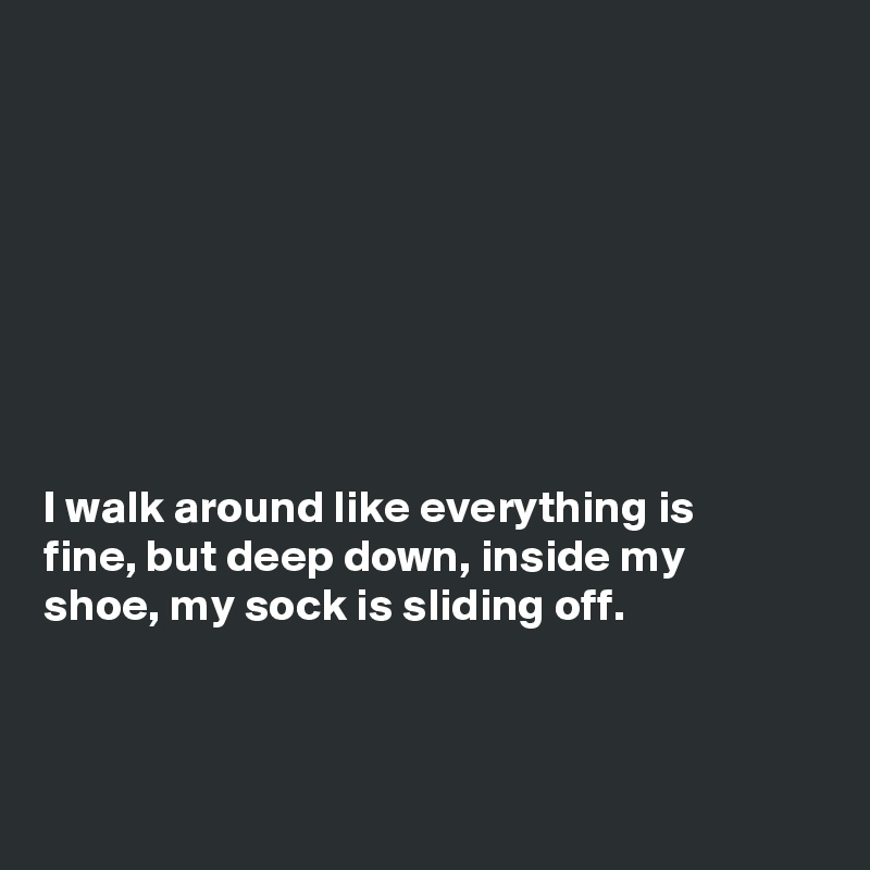 








I walk around like everything is
fine, but deep down, inside my
shoe, my sock is sliding off.



