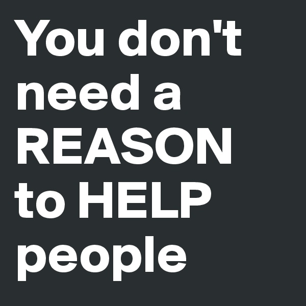 You don't need a REASON to HELP people