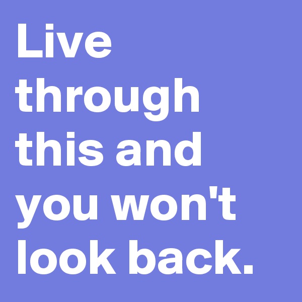 Live through this and you won't look back.