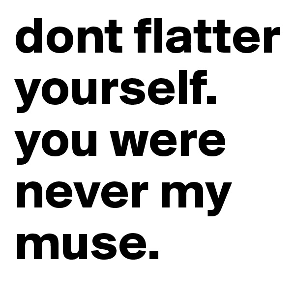 dont flatter yourself. you were never my muse. 