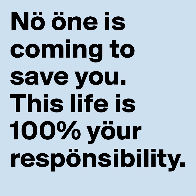 Nö öne is coming to save you.
This life is 100% yöur respönsibility.