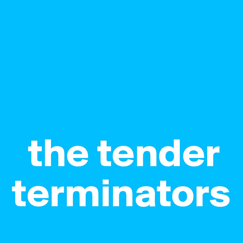 


  the tender terminators