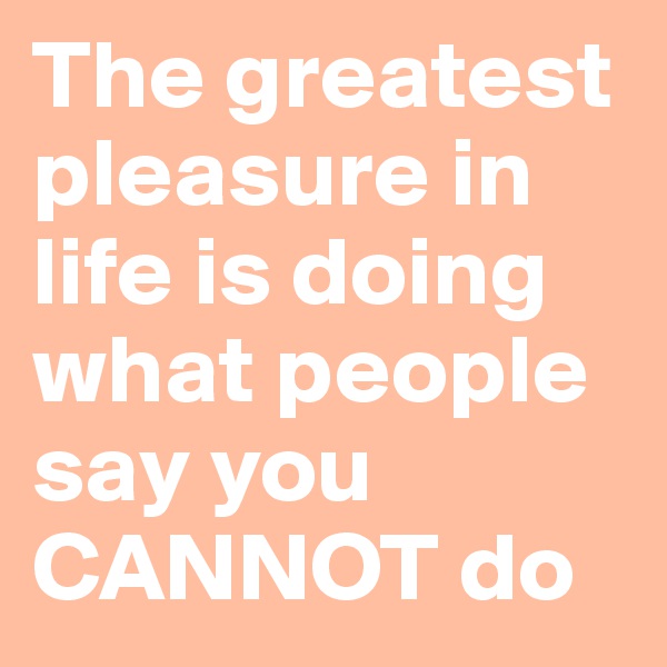 The greatest pleasure in life is doing what people say you CANNOT do