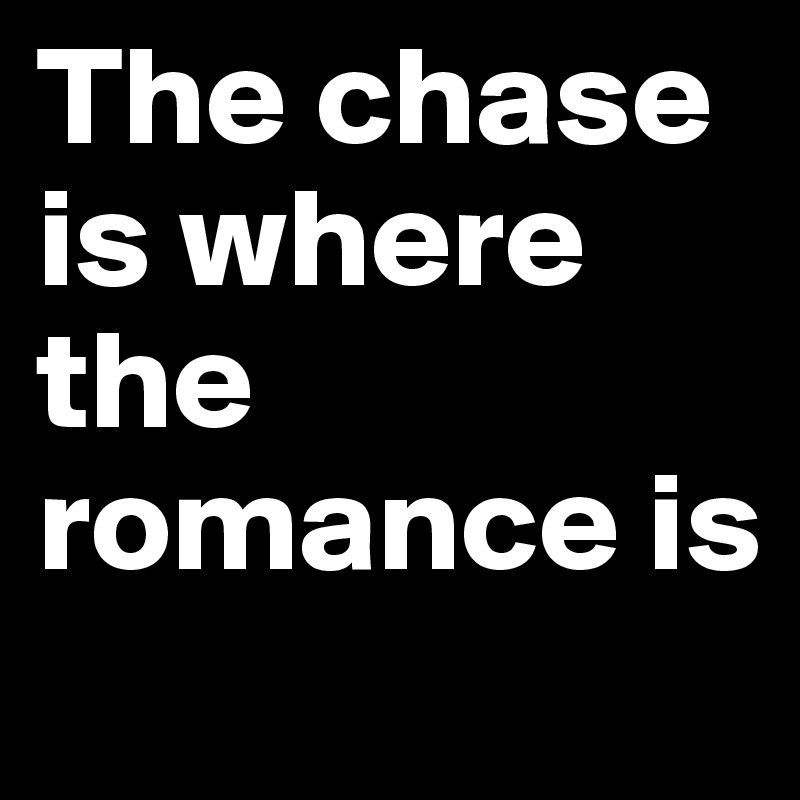 The chase is where the romance is