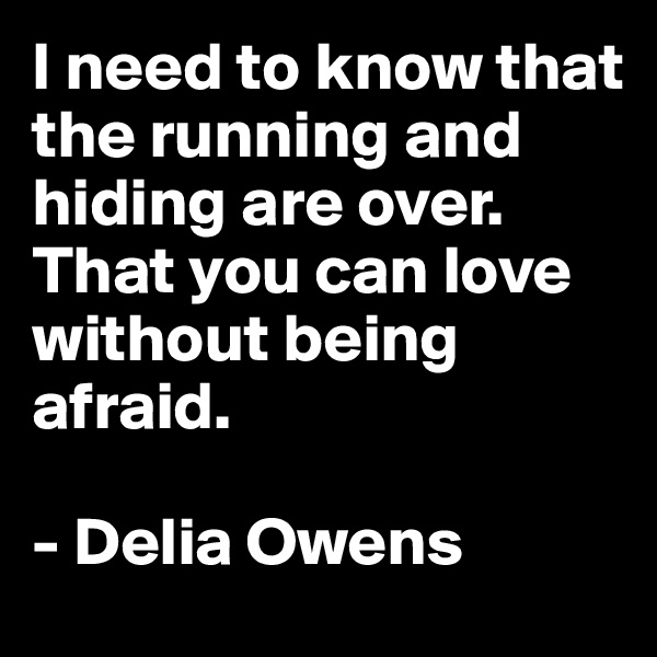 I need to know that the running and hiding are over.
That you can love without being afraid.

- Delia Owens