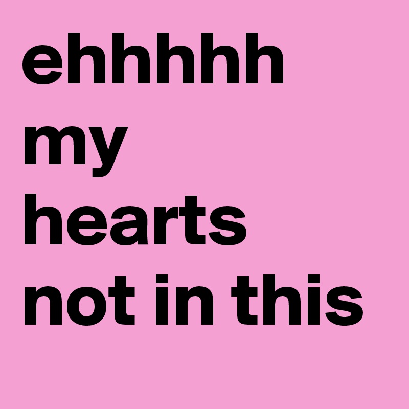ehhhhh my hearts not in this