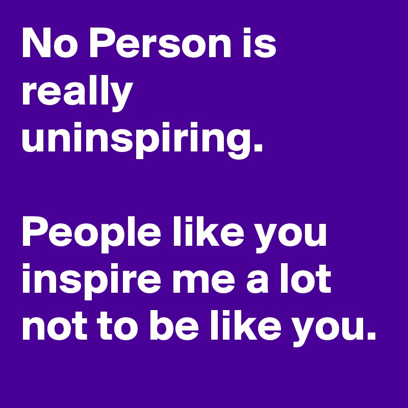 No Person is really uninspiring.

People like you inspire me a lot not to be like you.