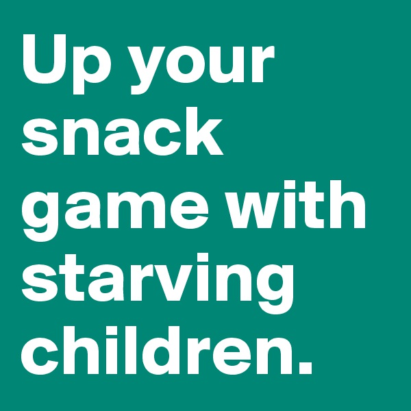 Up your snack game with starving children.