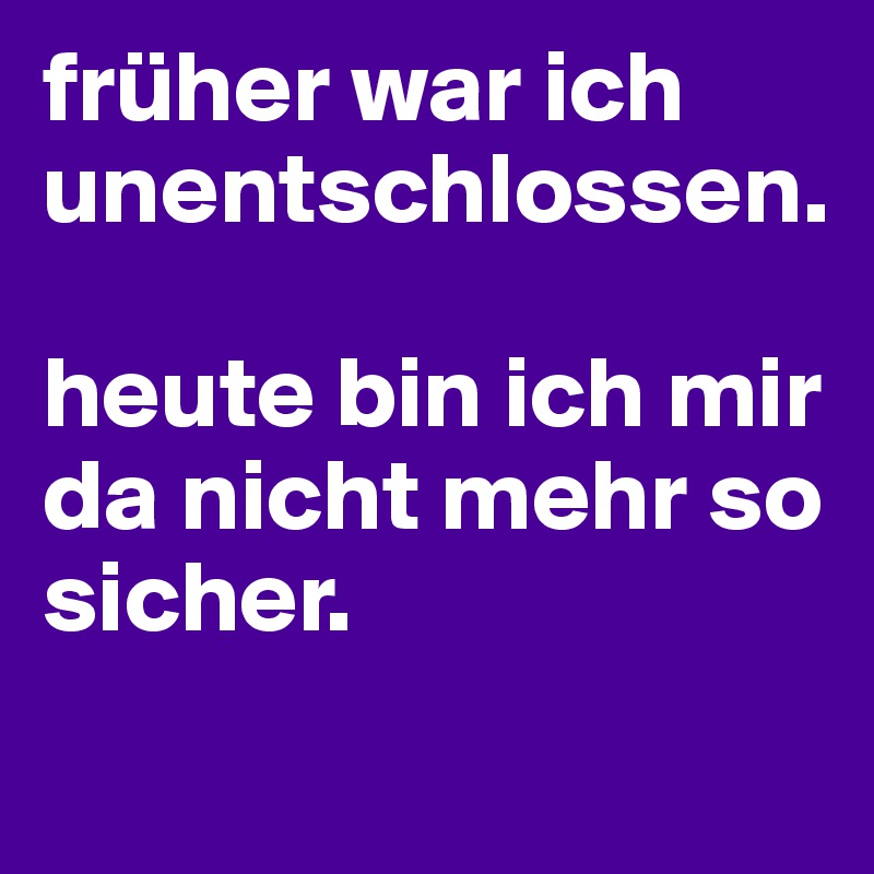 früher war ich unentschlossen.

heute bin ich mir da nicht mehr so sicher.
