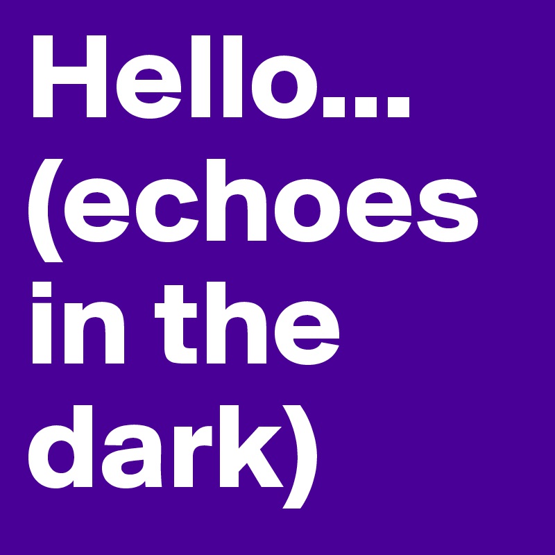 Hello...
(echoes in the dark)