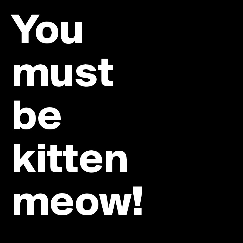 You 
must 
be 
kitten meow!